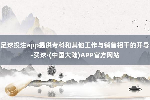 足球投注app提供专科和其他工作与销售相干的开导-买球·(中国大陆)APP官方网站