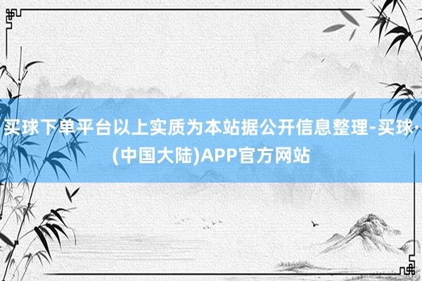 买球下单平台以上实质为本站据公开信息整理-买球·(中国大陆)APP官方网站