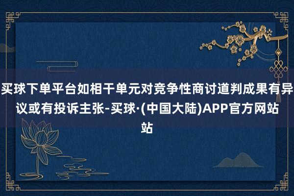 买球下单平台如相干单元对竞争性商讨道判成果有异议或有投诉主张-买球·(中国大陆)APP官方网站