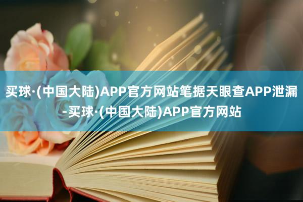 买球·(中国大陆)APP官方网站笔据天眼查APP泄漏-买球·(中国大陆)APP官方网站