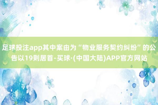 足球投注app其中案由为“物业服务契约纠纷”的公告以19则居首-买球·(中国大陆)APP官方网站