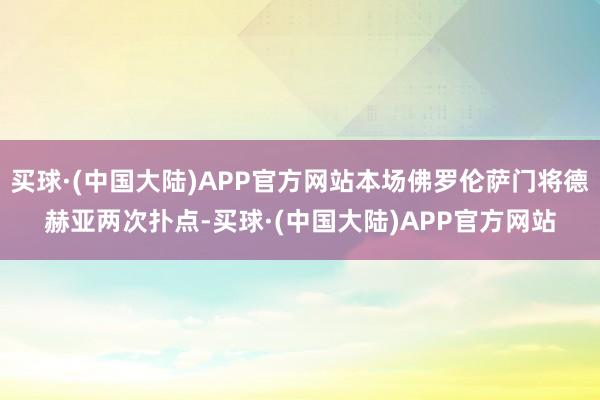 买球·(中国大陆)APP官方网站本场佛罗伦萨门将德赫亚两次扑点-买球·(中国大陆)APP官方网站