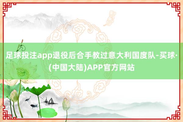 足球投注app退役后合手教过意大利国度队-买球·(中国大陆)APP官方网站