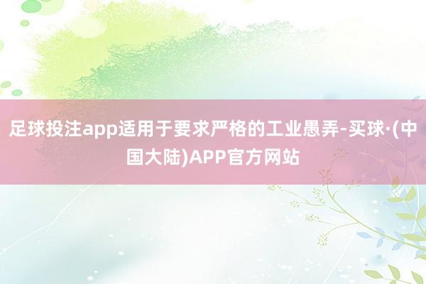 足球投注app适用于要求严格的工业愚弄-买球·(中国大陆)APP官方网站