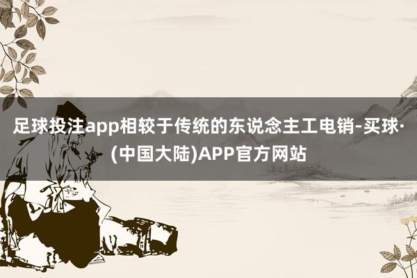 足球投注app相较于传统的东说念主工电销-买球·(中国大陆)APP官方网站