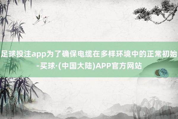 足球投注app为了确保电缆在多样环境中的正常初始-买球·(中国大陆)APP官方网站