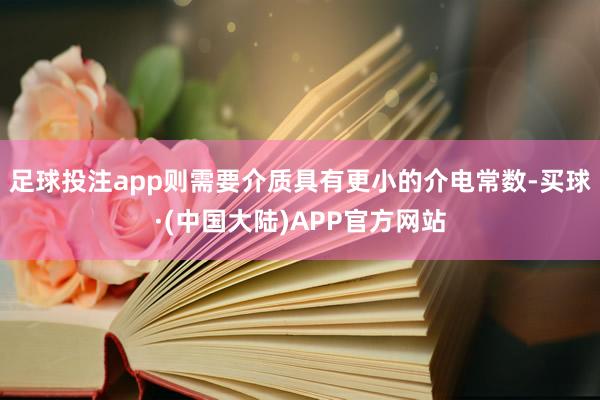 足球投注app则需要介质具有更小的介电常数-买球·(中国大陆)APP官方网站