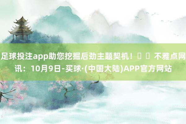 足球投注app助您挖掘后劲主题契机！		不雅点网讯：10月9日-买球·(中国大陆)APP官方网站