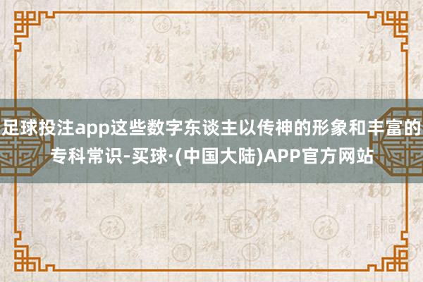 足球投注app这些数字东谈主以传神的形象和丰富的专科常识-买球·(中国大陆)APP官方网站