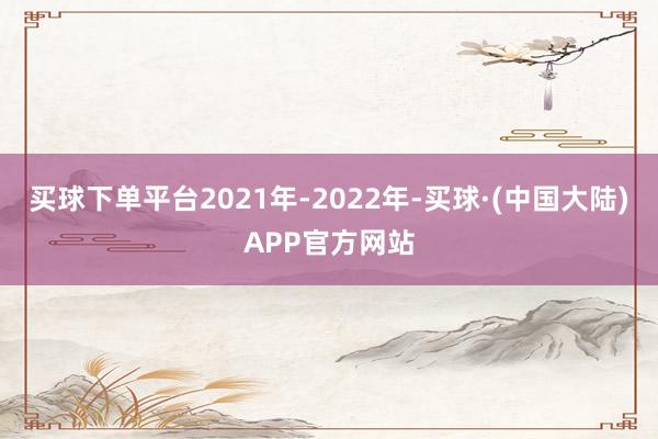 买球下单平台2021年-2022年-买球·(中国大陆)APP官方网站