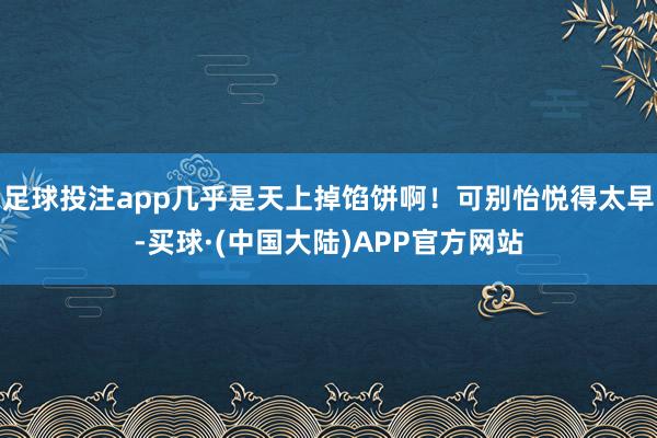 足球投注app几乎是天上掉馅饼啊！可别怡悦得太早-买球·(中国大陆)APP官方网站