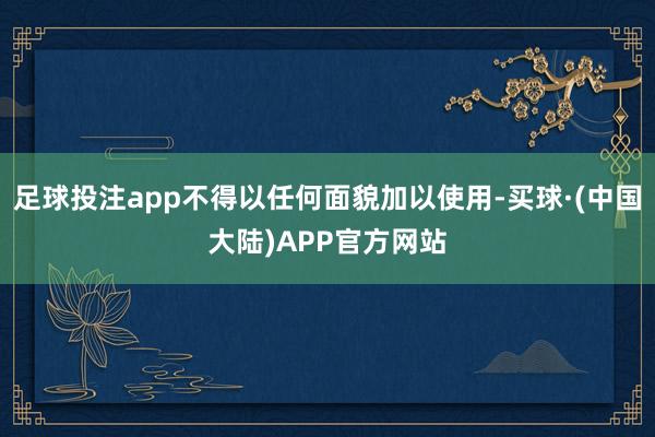 足球投注app不得以任何面貌加以使用-买球·(中国大陆)APP官方网站