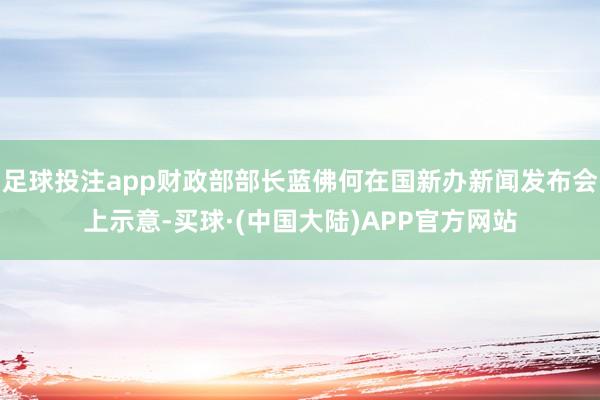 足球投注app财政部部长蓝佛何在国新办新闻发布会上示意-买球·(中国大陆)APP官方网站