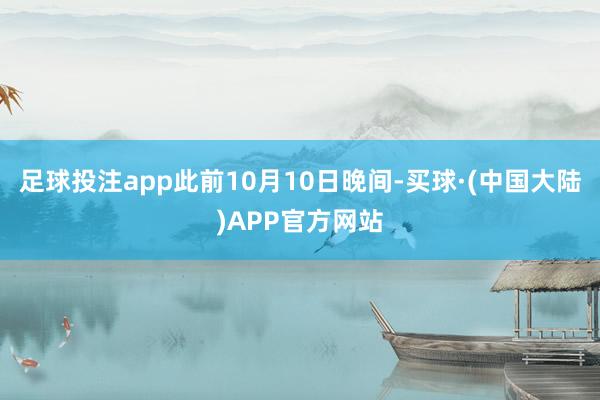 足球投注app此前10月10日晚间-买球·(中国大陆)APP官方网站