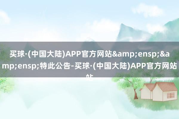 买球·(中国大陆)APP官方网站&ensp;&ensp;特此公告-买球·(中国大陆)APP官方网站