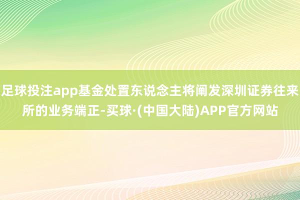 足球投注app基金处置东说念主将阐发深圳证券往来所的业务端正-买球·(中国大陆)APP官方网站