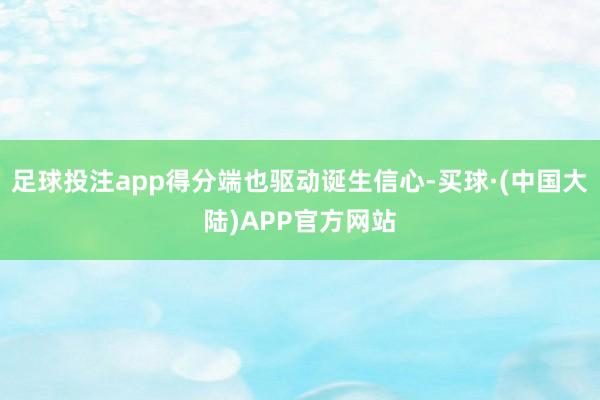 足球投注app得分端也驱动诞生信心-买球·(中国大陆)APP官方网站