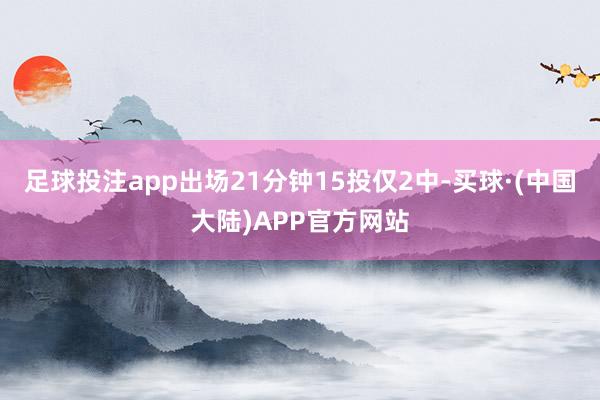 足球投注app出场21分钟15投仅2中-买球·(中国大陆)APP官方网站