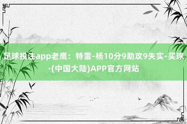 足球投注app老鹰：特雷-杨10分9助攻9失实-买球·(中国大陆)APP官方网站