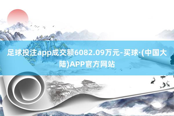 足球投注app成交额6082.09万元-买球·(中国大陆)APP官方网站