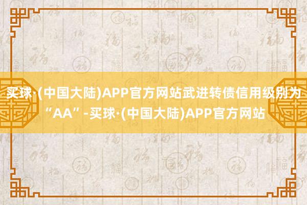 买球·(中国大陆)APP官方网站武进转债信用级别为“AA”-买球·(中国大陆)APP官方网站