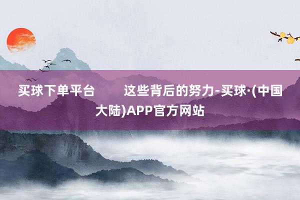 买球下单平台        这些背后的努力-买球·(中国大陆)APP官方网站