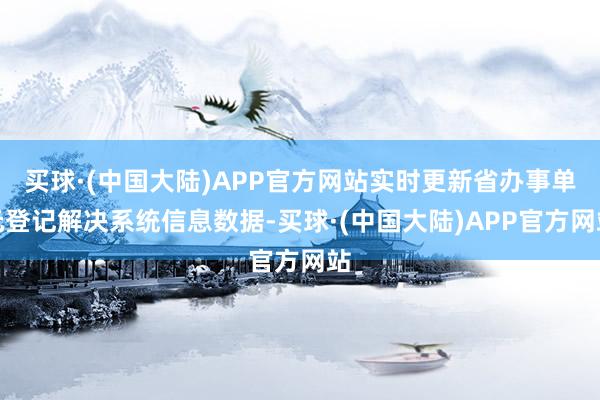 买球·(中国大陆)APP官方网站实时更新省办事单元登记解决系统信息数据-买球·(中国大陆)APP官方网站