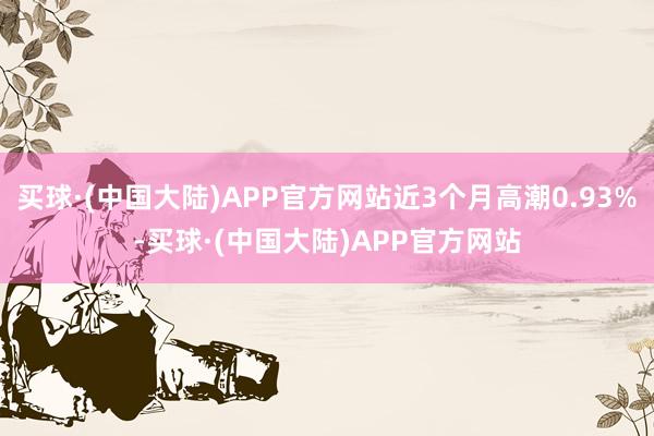 买球·(中国大陆)APP官方网站近3个月高潮0.93%-买球·(中国大陆)APP官方网站