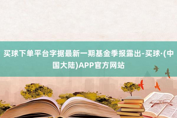 买球下单平台字据最新一期基金季报露出-买球·(中国大陆)APP官方网站