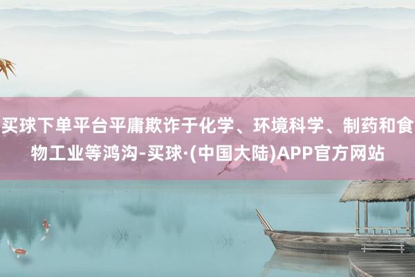 买球下单平台平庸欺诈于化学、环境科学、制药和食物工业等鸿沟-买球·(中国大陆)APP官方网站