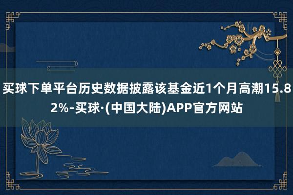 买球下单平台历史数据披露该基金近1个月高潮15.82%-买球·(中国大陆)APP官方网站