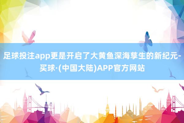 足球投注app更是开启了大黄鱼深海孳生的新纪元-买球·(中国大陆)APP官方网站