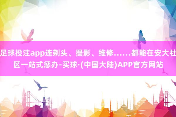 足球投注app连剃头、摄影、维修……都能在安大社区一站式惩办-买球·(中国大陆)APP官方网站