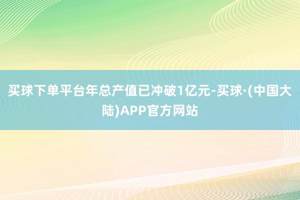 买球下单平台年总产值已冲破1亿元-买球·(中国大陆)APP官方网站