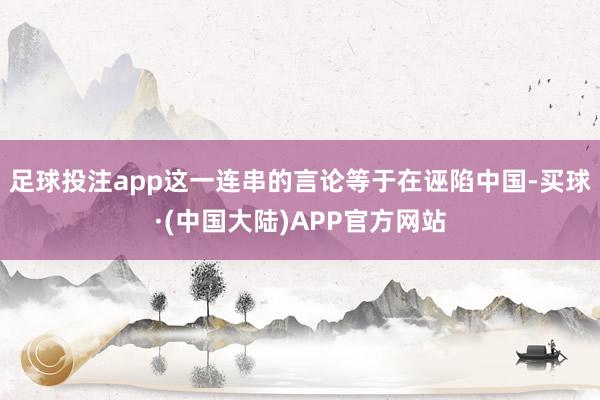 足球投注app这一连串的言论等于在诬陷中国-买球·(中国大陆)APP官方网站