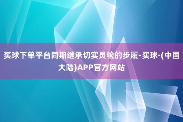 买球下单平台同期继承切实灵验的步履-买球·(中国大陆)APP官方网站