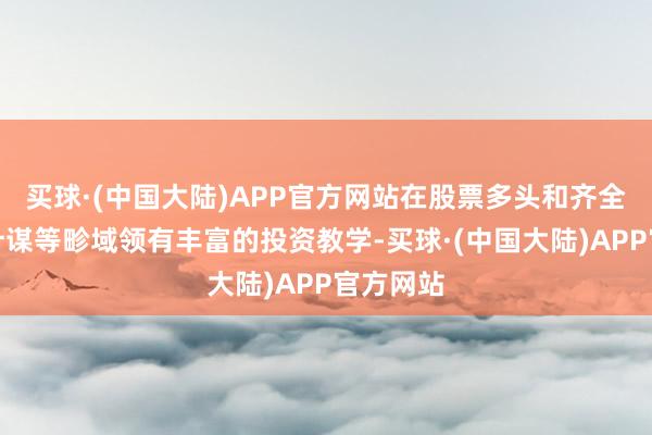 买球·(中国大陆)APP官方网站在股票多头和齐全收益多计谋等畛域领有丰富的投资教学-买球·(中国大陆)APP官方网站