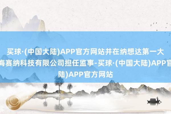 买球·(中国大陆)APP官方网站并在纳想达第一大鼓动珠海赛纳科技有限公司担任监事-买球·(中国大陆)APP官方网站