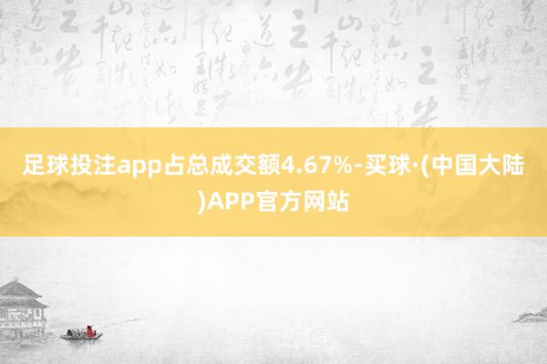 足球投注app占总成交额4.67%-买球·(中国大陆)APP官方网站