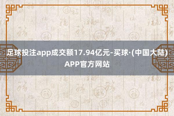 足球投注app成交额17.94亿元-买球·(中国大陆)APP官方网站