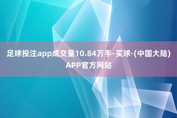 足球投注app成交量10.84万手-买球·(中国大陆)APP官方网站