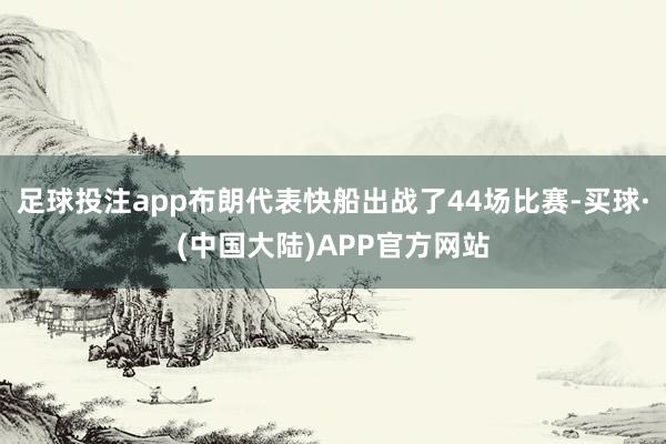 足球投注app布朗代表快船出战了44场比赛-买球·(中国大陆)APP官方网站