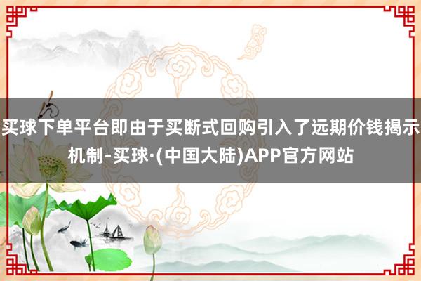 买球下单平台即由于买断式回购引入了远期价钱揭示机制-买球·(中国大陆)APP官方网站