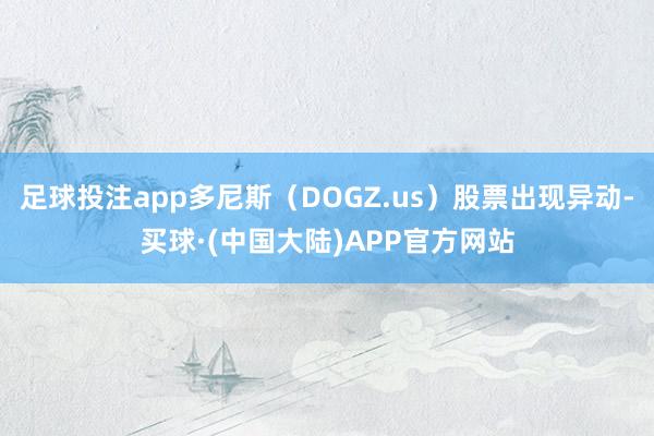 足球投注app多尼斯（DOGZ.us）股票出现异动-买球·(中国大陆)APP官方网站