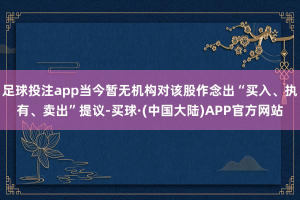 足球投注app当今暂无机构对该股作念出“买入、执有、卖出”提议-买球·(中国大陆)APP官方网站