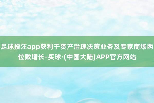 足球投注app获利于资产治理决策业务及专家商场两位数增长-买球·(中国大陆)APP官方网站