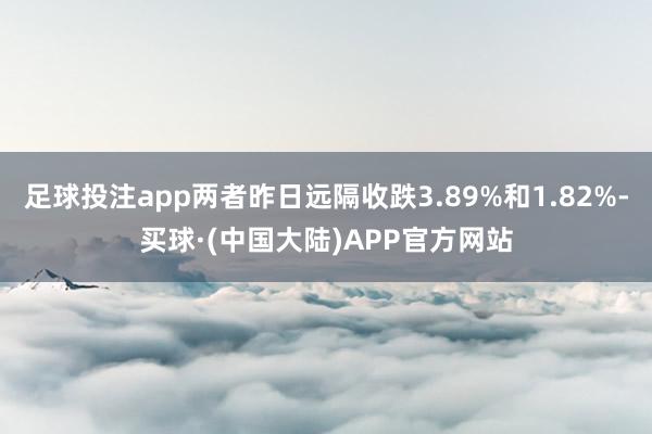 足球投注app两者昨日远隔收跌3.89%和1.82%-买球·(中国大陆)APP官方网站