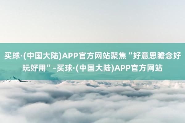 买球·(中国大陆)APP官方网站聚焦“好意思瞻念好玩好用”-买球·(中国大陆)APP官方网站