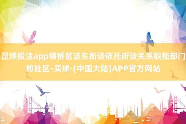 足球投注app埇桥区谈东街谈依托街谈关系职能部门和社区-买球·(中国大陆)APP官方网站