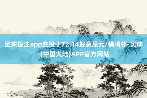 足球投注app交投于72.14好意思元/桶隔邻-买球·(中国大陆)APP官方网站